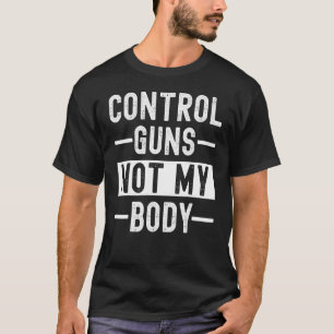 Women's Pro Choice Control Guns Not My Body End Gu T-Shirt