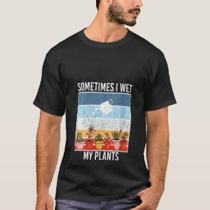 Womens Sometimes I Wet My Plants gardening and Pla T-Shirt