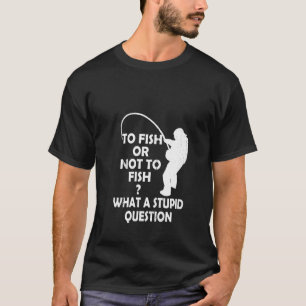 Womens To Fish Or Not To Fish What A Stupid Questi T-Shirt