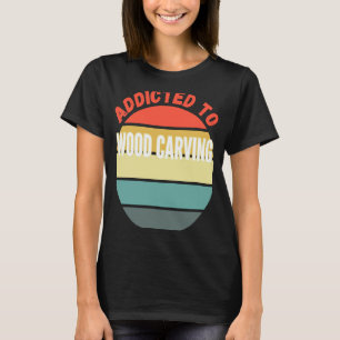 Wood Carving Addicted to Wood Carving T-Shirt