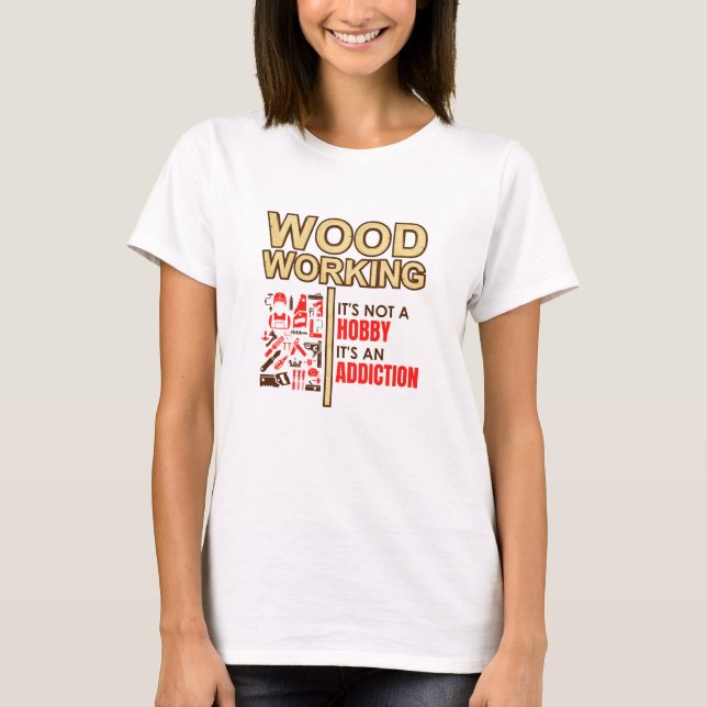 Woodworking It's Not An Hobby It's an Addiction T-Shirt (Front)