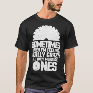 Woodworking Sometimes When Im Feeling Really Crazy T-Shirt