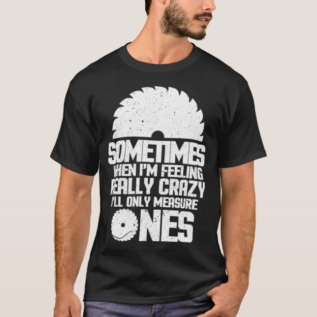 Woodworking Sometimes When Im Feeling Really Crazy T-Shirt (Front)