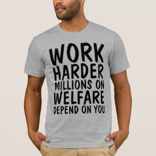 WORK HARDER MILLIONS ON WELFARE DEPEND ON YOU T-Shirt