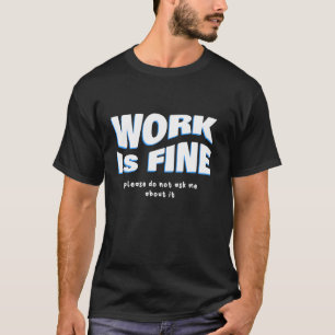 Work Is Fine - Please Do Not Ask Me About It T-Shirt