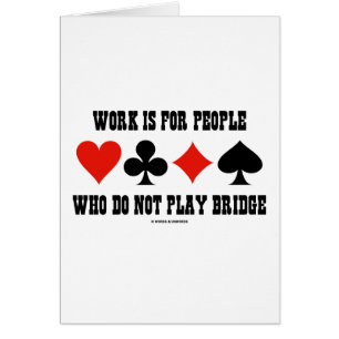 Work Is For People Who Do Not Play Bridge