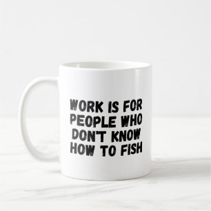 Work Is For People Who Don't Know How To Fish Coffee Mug