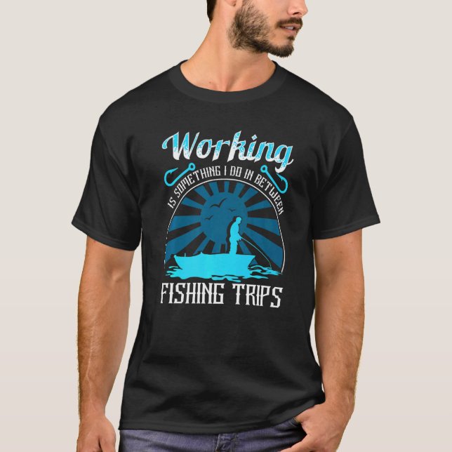 Working Is Something I Do In Between Fishing Trips T-Shirt (Front)