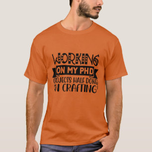 Working on my PHD projects half done in crafting01 T-Shirt