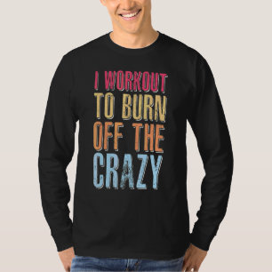 Workout I Workout To Burn Off The Crazy Weight Lif T-Shirt