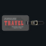 World is A Book -Travel Red- Augustine of Hippo Luggage Tag<br><div class="desc">“The world is a book and those who do not travel read only one page.”  ― Augustine of Hippo - Text in red.

Set your suitcase apart from the crowd with this cute and unique luggage tag.</div>