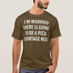 Worried There Is Going To Be A Pizza Shortage Next T-Shirt