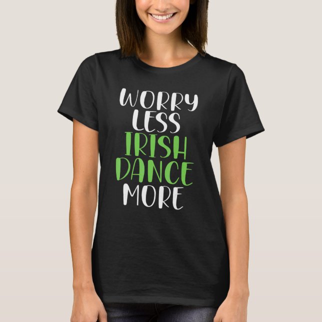 Worry Less Irish Dance More Irish Dancer T-Shirt (Front)