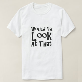 Would Ya Look At That T-Shirt
