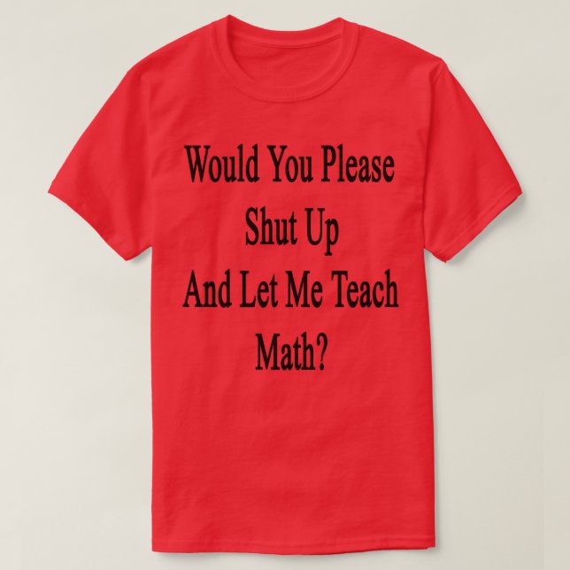 Would You Please Shut Up And Let Me Teach Math  T-Shirt (Design Front)