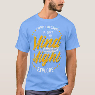 Writer I Write Because If I Dont My Mind Might Exp T-Shirt