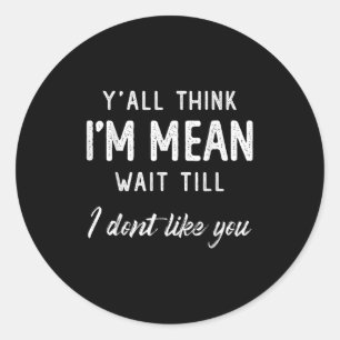 Y’all Think I’m Mean Wait Till I Don’t Like You Classic Round Sticker