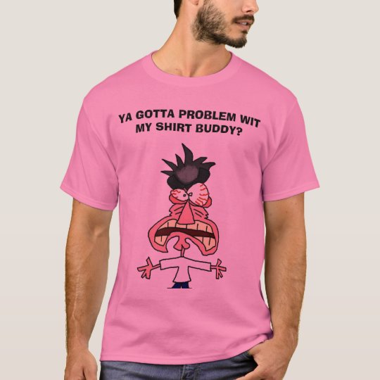YA GOTTA PROBLEM WITMY SHIRT BUDDY?