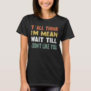Yall Think Im Mean Wait Till I Dont Like You 2 T-Shirt