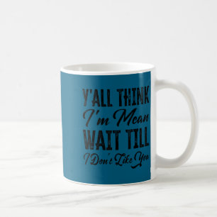 Y'all think i'm mean wait till i don't like you coffee mug