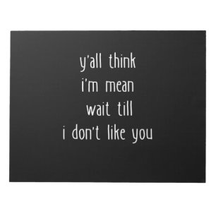 Y'all Think I'm Mean Wait Till I Don't Like You Notepad