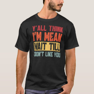 Y'all Think I'm Mean Wait Till I Don't Like You T-Shirt