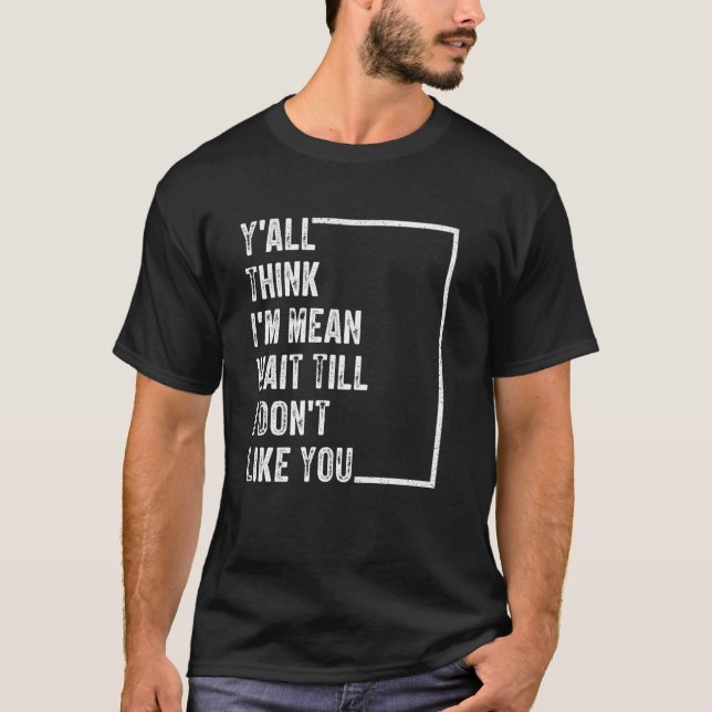 Y'all Think I'm Mean Wait Till I Don't Like You T-Shirt (Front)