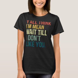 Y'all Think I'm Mean Wait Till I Don't Like You Vi T-Shirt