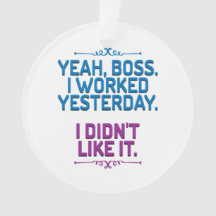Yeah, boss. I worked yesterday. I didn't like it Ornament
