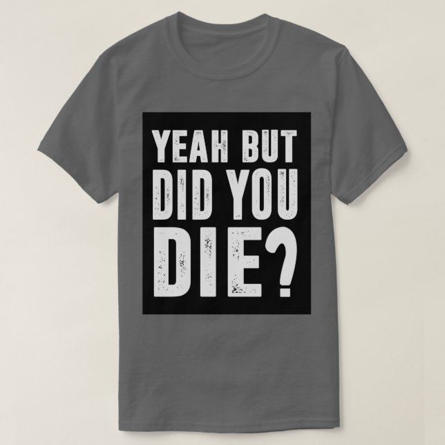 Yeah But Did You Die 2 T-Shirt (Design Front)