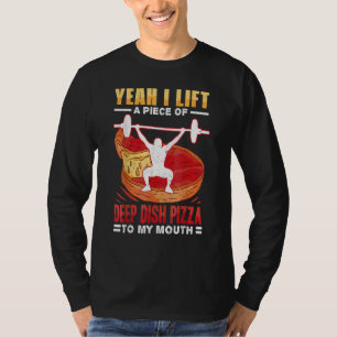 Yeah I Lift A Piece Of Deep Dish Pizza To My Mouth T-Shirt