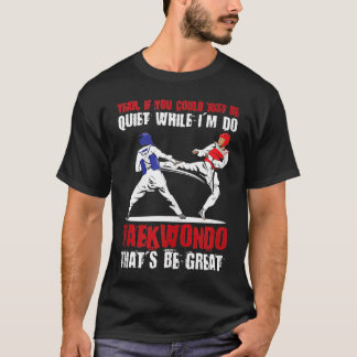 Yeah if you could just be quiet while I'm do Taekw T-Shirt