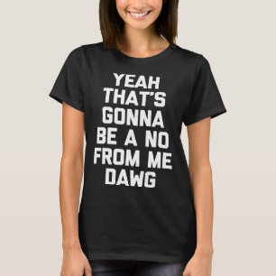 Yeah That s Gonna Be A No From Me Dawg   saying T-Shirt