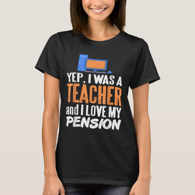Yep I Was A Teacher And I Love My Pension Life  T-Shirt (Front)