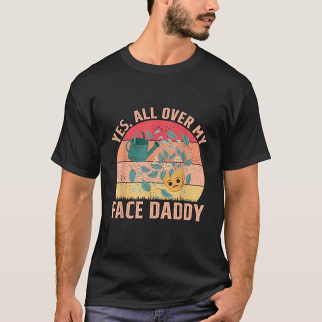 Yes All Over My Face Daddy Kinky Gardening Plant T T-Shirt (Front)