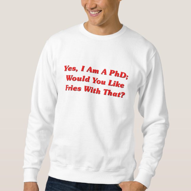 Yes, I Am A PhD Would You Like Fries With That? Sweatshirt (Front)