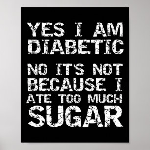 Yes I Am Diabetic No It's Not Because I Ate Too Mu Poster