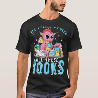 Yes I Do Need All These Books Reading Dragon Bookw T-Shirt