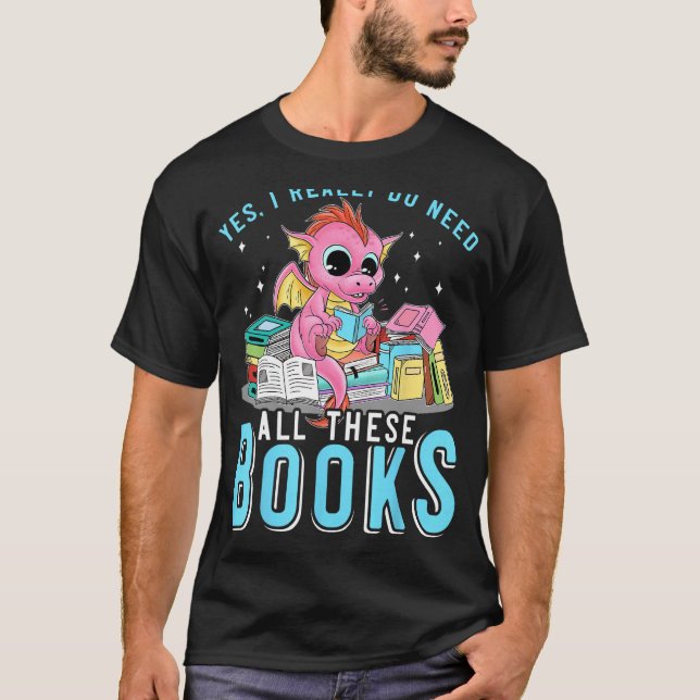Yes I Do Need All These Books Reading Dragon Bookw T-Shirt (Front)