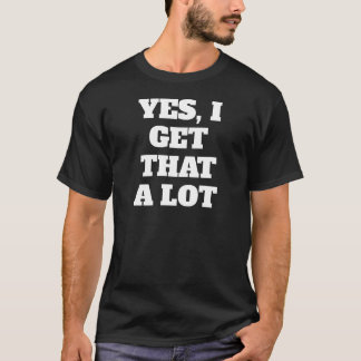 YES, I Get That A Lot T-Shirt