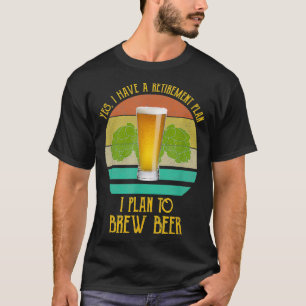 Yes I Have A Retirement Plan I Plan To Brew Beer B T-Shirt