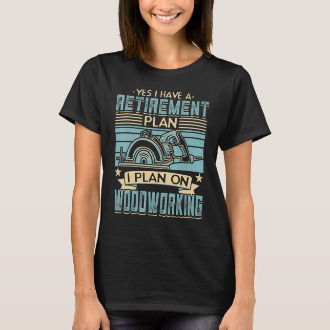 Yes I Have A Retirement Plan Woodworking Woodworke T-Shirt (Front)