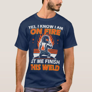 Yes I Know I am on Fire Let me Finish this Weld T-Shirt