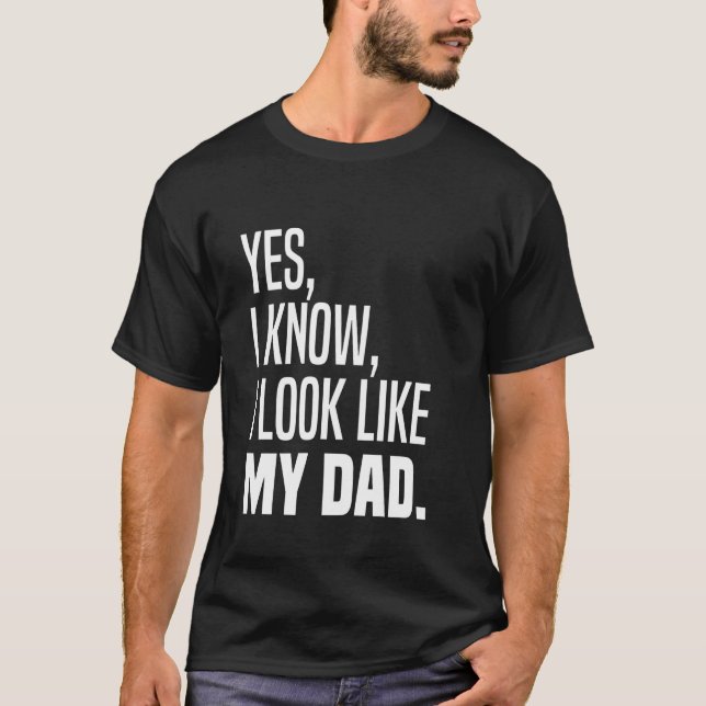 Yes I Know I Look Like My Dad Looks Like Me Funny  T-Shirt (Front)