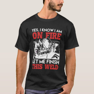 Yes I know I m on fire let me finish this Weld Fab T-Shirt