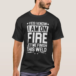 Yes I know I m on Fire let me finish this Weld Fab T-Shirt