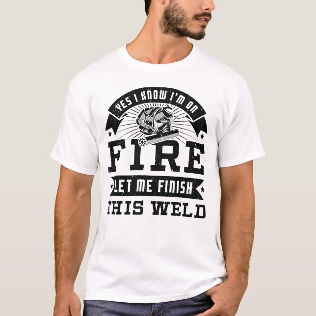 Yes I know I'm on fire let me finish this weld T-Shirt (Front)