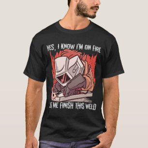 Yes I Know I'm On Fire Let Me Finish This Weld T-Shirt
