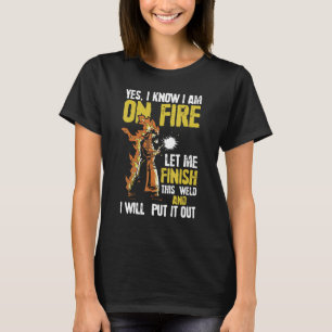Yes, I Know I'm On Fire Let Me Finish This Weld - T-Shirt