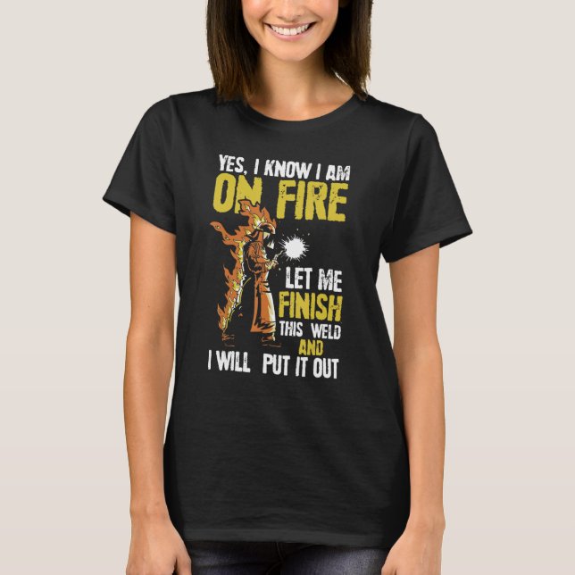 Yes, I Know I'm On Fire Let Me Finish This Weld -  T-Shirt (Front)